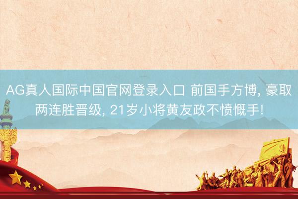 AG真人国际中国官网登录入口 前国手方博， 豪取两连胜晋级， 21岁小将黄友政不愤慨手!