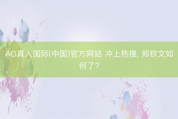 AG真人国际(中国)官方网站 冲上热搜， 郑钦文如何了?