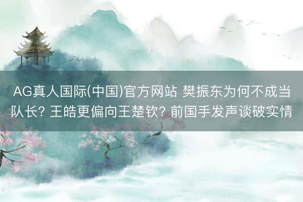 AG真人国际(中国)官方网站 樊振东为何不成当队长? 王皓更偏向王楚钦? 前国手发声谈破实情
