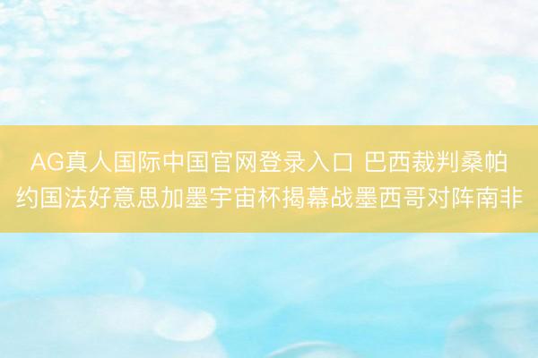 AG真人国际中国官网登录入口 巴西裁判桑帕约国法好意思加墨宇宙杯揭幕战墨西哥对阵南非