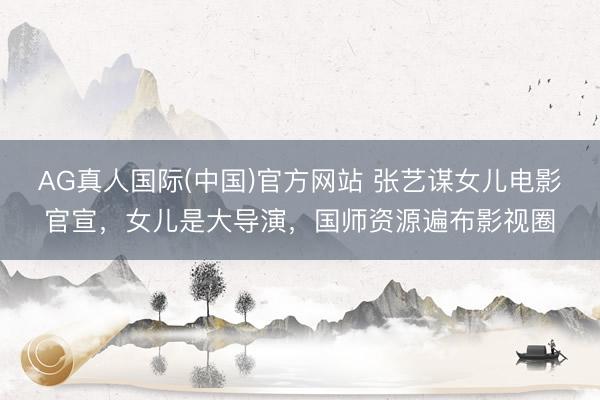 AG真人国际(中国)官方网站 张艺谋女儿电影官宣,女儿是大导演,国师资源遍布影视圈