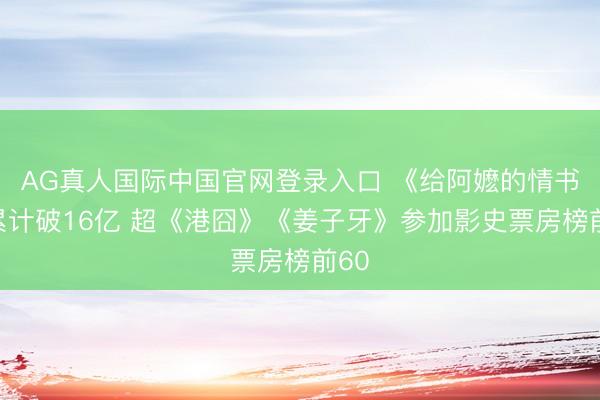AG真人国际中国官网登录入口 《给阿嬷的情书》累计破16亿 超《港囧》《姜子牙》参加影史票房榜前60