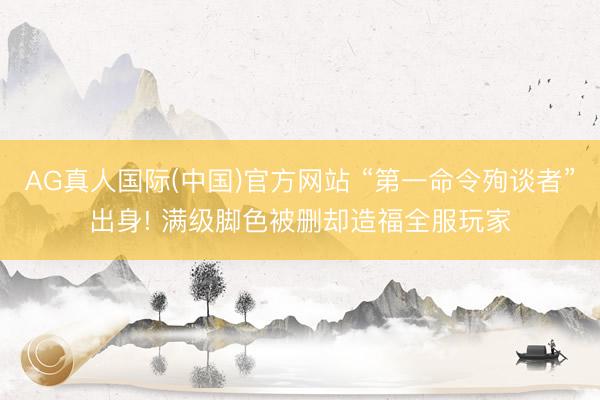 AG真人国际(中国)官方网站 “第一命令殉谈者”出身! 满级脚色被删却造福全服玩家
