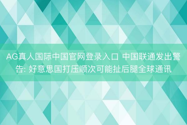 AG真人国际中国官网登录入口 中国联通发出警告: 好意思国打压顺次可能扯后腿全球通讯