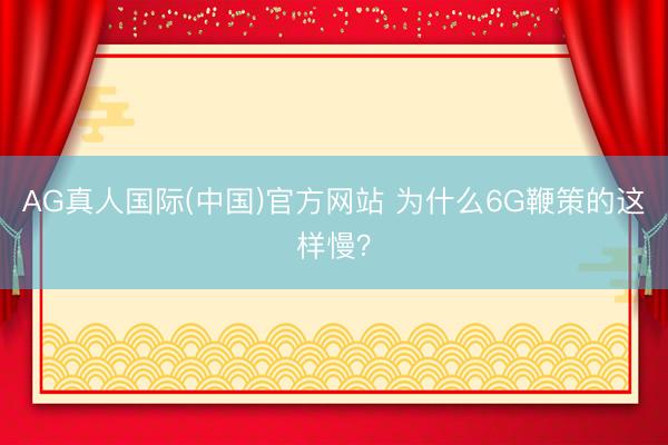 AG真人国际(中国)官方网站 为什么6G鞭策的这样慢？