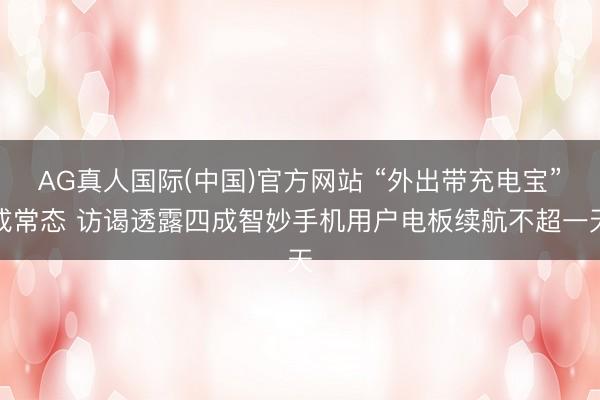 AG真人国际(中国)官方网站 “外出带充电宝”成常态 访谒透露四成智妙手机用户电板续航不超一天