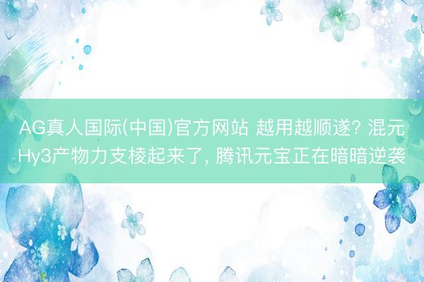 AG真人国际(中国)官方网站 越用越顺遂? 混元Hy3产物力支棱起来了， 腾讯元宝正在暗暗逆袭