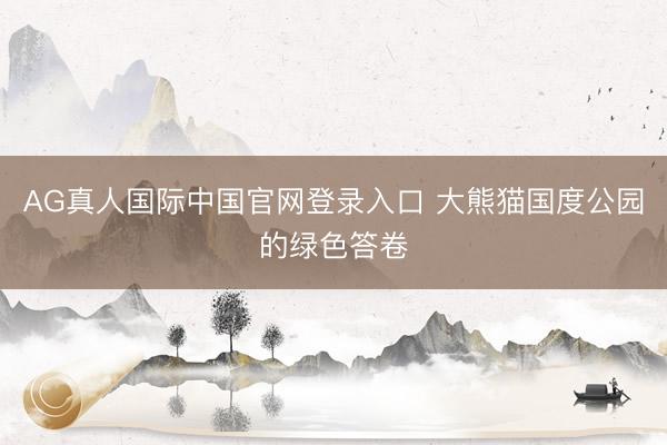 AG真人国际中国官网登录入口 大熊猫国度公园的绿色答卷