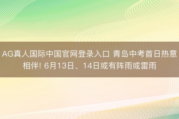 AG真人国际中国官网登录入口 青岛中考首日热意相伴! 6月13日、14日或有阵雨或雷雨