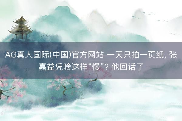 AG真人国际(中国)官方网站 一天只拍一页纸， 张嘉益凭啥这样“慢”? 他回话了