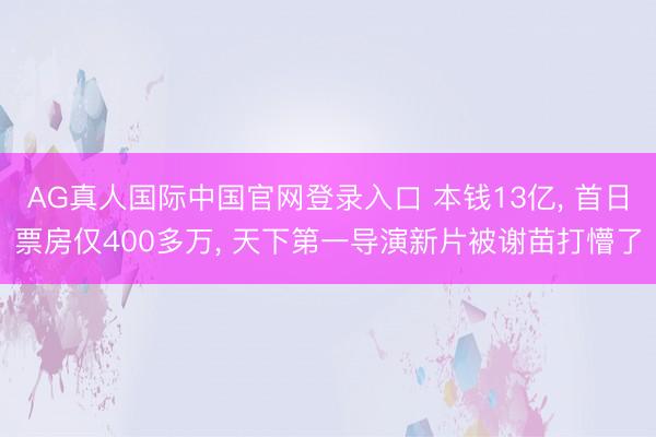 AG真人国际中国官网登录入口 本钱13亿, 首日票房仅400多万, 天下第一导演新片被谢苗打懵了