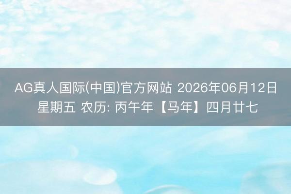 AG真人国际(中国)官方网站 2026年06月12日 星期五 农历: 丙午年【马年】四月廿七
