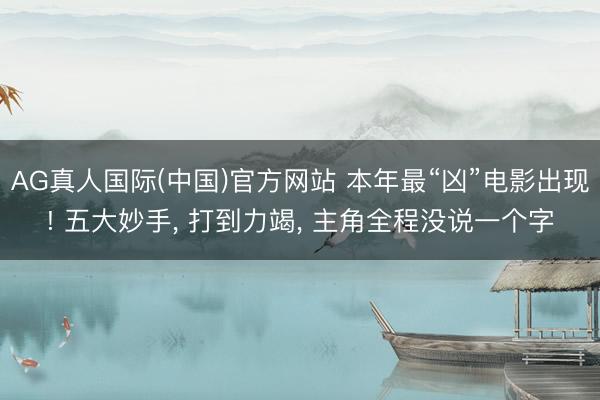 AG真人国际(中国)官方网站 本年最“凶”电影出现! 五大妙手, 打到力竭, 主角全程没说一个字
