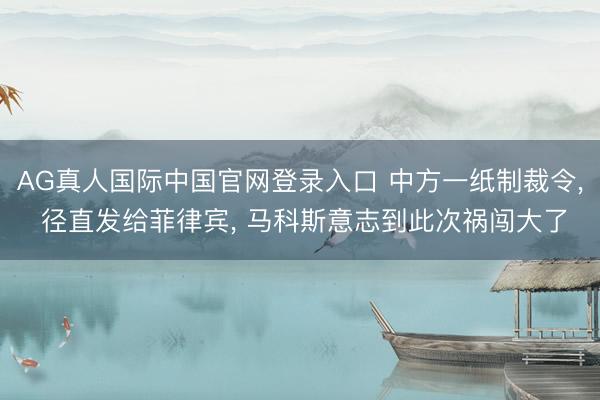 AG真人国际中国官网登录入口 中方一纸制裁令， 径直发给菲律宾， 马科斯意志到此次祸闯大了