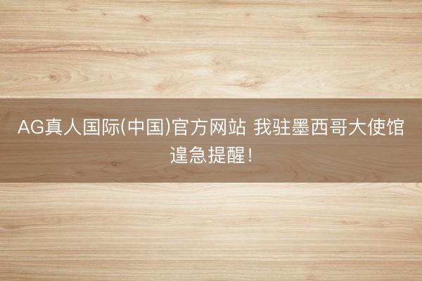 AG真人国际(中国)官方网站 我驻墨西哥大使馆遑急提醒!