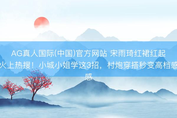 AG真人国际(中国)官方网站 宋雨琦红裙红起火上热搜！小城小姐学这3招，村炮穿搭秒变高档感