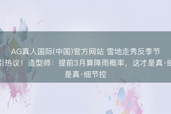 AG真人国际(中国)官方网站 雪地走秀反季节穿搭引热议！造型师：提前3月算降雨概率，这才是真·细节控