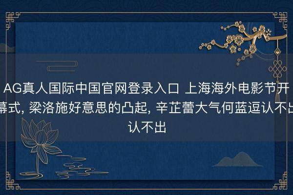 AG真人国际中国官网登录入口 上海海外电影节开幕式， 梁洛施好意思的凸起， 辛芷蕾大气何蓝逗认不出