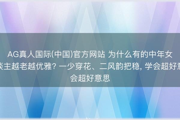 AG真人国际(中国)官方网站 为什么有的中年女东谈主越老越优雅? 一少穿花、二风韵把稳， 学会超好意思
