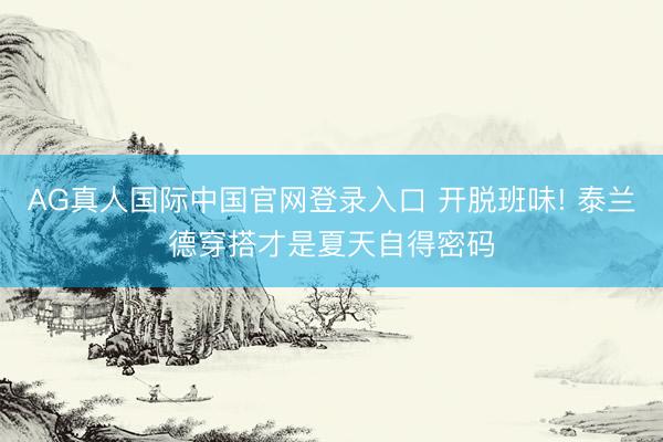AG真人国际中国官网登录入口 开脱班味! 泰兰德穿搭才是夏天自得密码