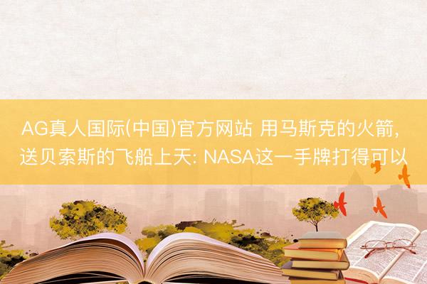 AG真人国际(中国)官方网站 用马斯克的火箭， 送贝索斯的飞船上天: NASA这一手牌打得可以