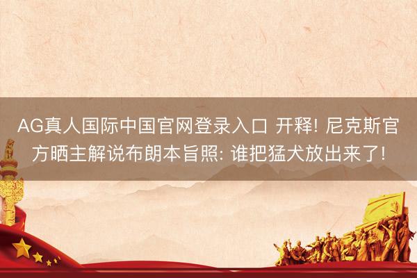AG真人国际中国官网登录入口 开释! 尼克斯官方晒主解说布朗本旨照: 谁把猛犬放出来了!
