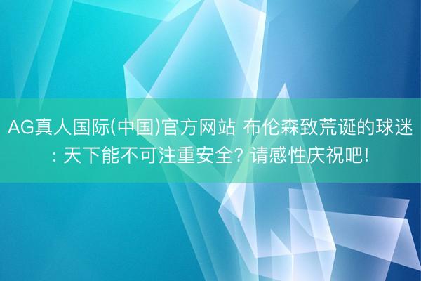 AG真人国际(中国)官方网站 布伦森致荒诞的球迷: 天下能不可注重安全? 请感性庆祝吧!
