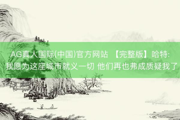 AG真人国际(中国)官方网站 【完整版】哈特: 我愿为这座城市就义一切 他们再也弗成质疑我了
