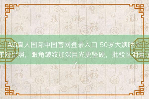 AG真人国际中国官网登录入口 50岁大姨晒十年对比照,眼角皱纹加深目光更坚硬,批驳区泪目了