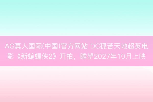 AG真人国际(中国)官方网站 DC孤苦天地超英电影《新蝙蝠侠2》开拍，瞻望2027年10月上映