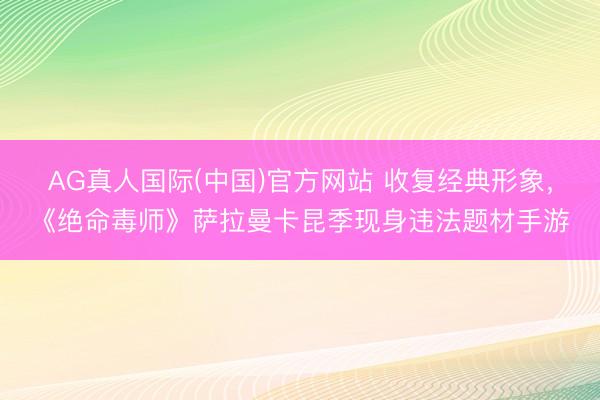 AG真人国际(中国)官方网站 收复经典形象,《绝命毒师》萨拉曼卡昆季现身违法题材手游
