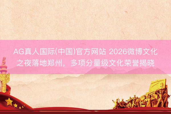 AG真人国际(中国)官方网站 2026微博文化之夜落地郑州，多项分量级文化荣誉揭晓