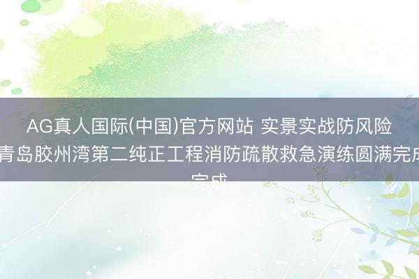 AG真人国际(中国)官方网站 实景实战防风险 青岛胶州湾第二纯正工程消防疏散救急演练圆满完成
