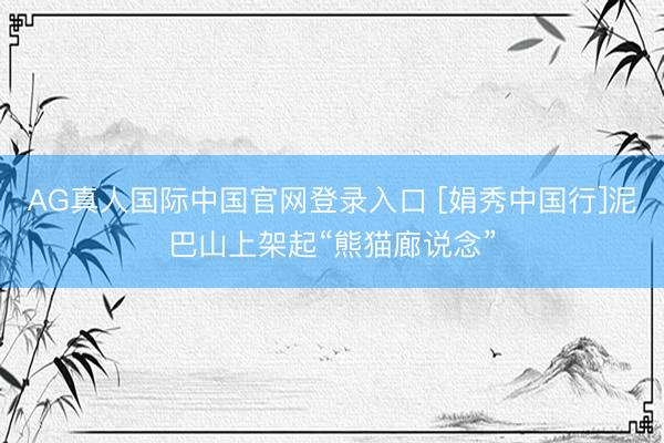 AG真人国际中国官网登录入口 [娟秀中国行]泥巴山上架起“熊猫廊说念”
