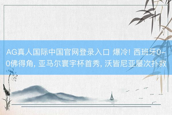AG真人国际中国官网登录入口 爆冷! 西班牙0-0佛得角， 亚马尔寰宇杯首秀， 沃皆尼亚屡次扑救
