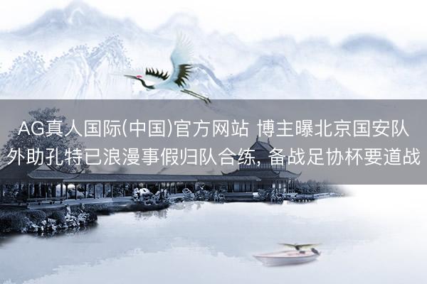 AG真人国际(中国)官方网站 博主曝北京国安队外助孔特已浪漫事假归队合练， 备战足协杯要道战