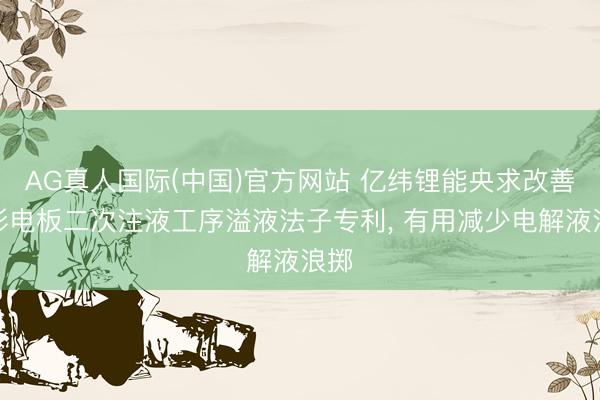 AG真人国际(中国)官方网站 亿纬锂能央求改善方形电板二次注液工序溢液法子专利， 有用减少电解液浪掷