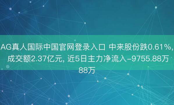 AG真人国际中国官网登录入口 中来股份跌0.61%， 成交额2.37亿元， 近5日主力净流入-9755.88万