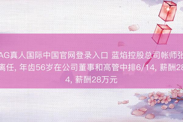AG真人国际中国官网登录入口 蓝焰控股总司帐师张志勇离任， 年齿56岁在公司董事和高管中排6/14， 薪酬28万元