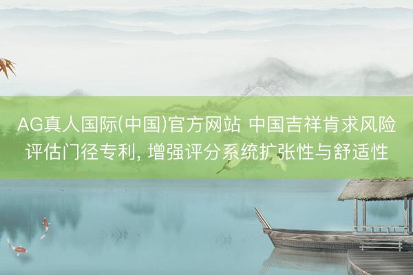 AG真人国际(中国)官方网站 中国吉祥肯求风险评估门径专利， 增强评分系统扩张性与舒适性