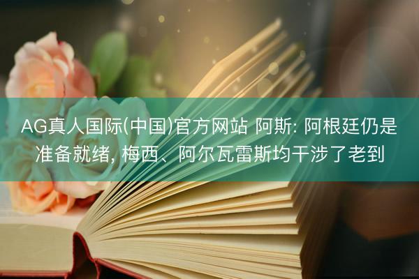 AG真人国际(中国)官方网站 阿斯: 阿根廷仍是准备就绪， 梅西、阿尔瓦雷斯均干涉了老到