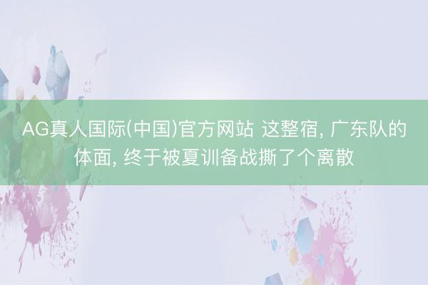 AG真人国际(中国)官方网站 这整宿， 广东队的体面， 终于被夏训备战撕了个离散