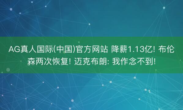 AG真人国际(中国)官方网站 降薪1.13亿! 布伦森两次恢复! 迈克布朗: 我作念不到!