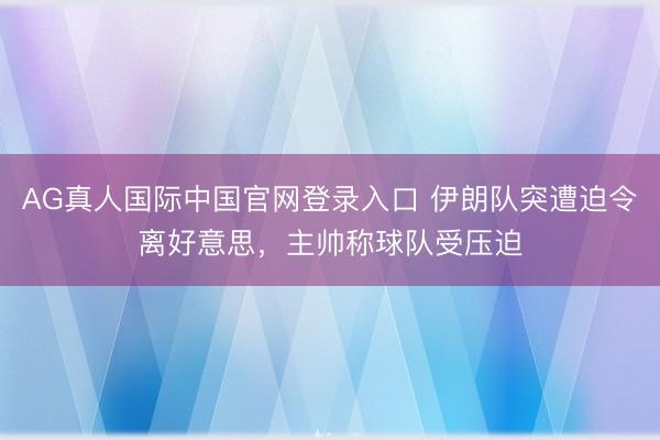 AG真人国际中国官网登录入口 伊朗队突遭迫令离好意思，主帅称球队受压迫