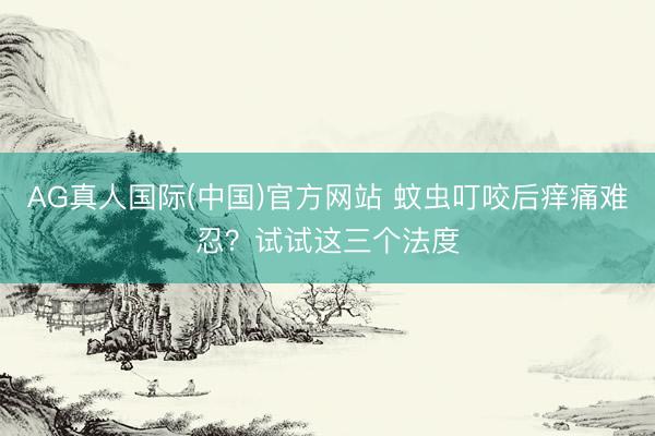 AG真人国际(中国)官方网站 蚊虫叮咬后痒痛难忍?试试这三个法度