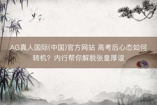 AG真人国际(中国)官方网站 高考后心态如何转机？内行帮你解脱张皇厚谊