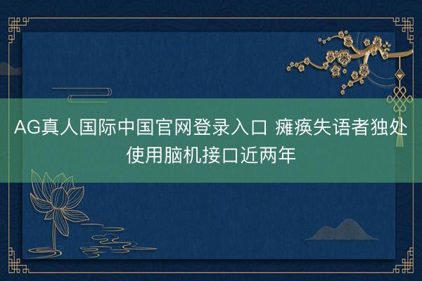 AG真人国际中国官网登录入口 瘫痪失语者独处使用脑机接口近两年