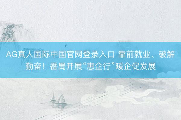 AG真人国际中国官网登录入口 靠前就业、破解勤奋！番禺开展“惠企行”暖企促发展