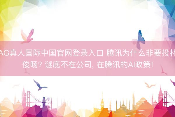 AG真人国际中国官网登录入口 腾讯为什么非要投林俊旸? 谜底不在公司, 在腾讯的AI政策!