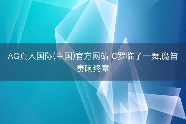 AG真人国际(中国)官方网站 C罗临了一舞，魔笛奏响终章